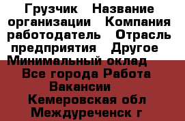 Грузчик › Название организации ­ Компания-работодатель › Отрасль предприятия ­ Другое › Минимальный оклад ­ 1 - Все города Работа » Вакансии   . Кемеровская обл.,Междуреченск г.